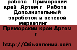 работа - Приморский край, Артем г. Работа » Дополнительный заработок и сетевой маркетинг   . Приморский край,Артем г.